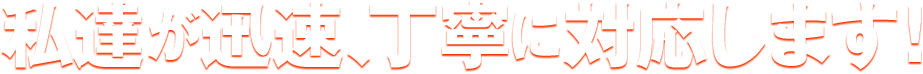 私達が迅速、丁寧に対応します！