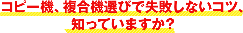 コピー機、複合機の失敗しないコツ、知っていますか？