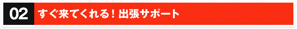 02すぐ来てくれる！出張サポート