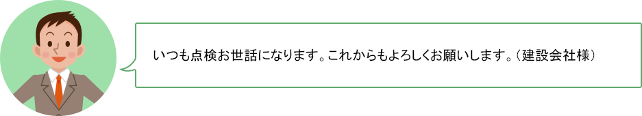 いつも点検お世話になります。これからもよろしくお願いします。（建設会社様）