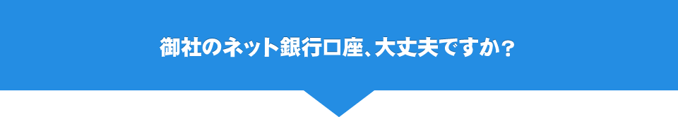 御社のネット銀行口座、大丈夫ですか？